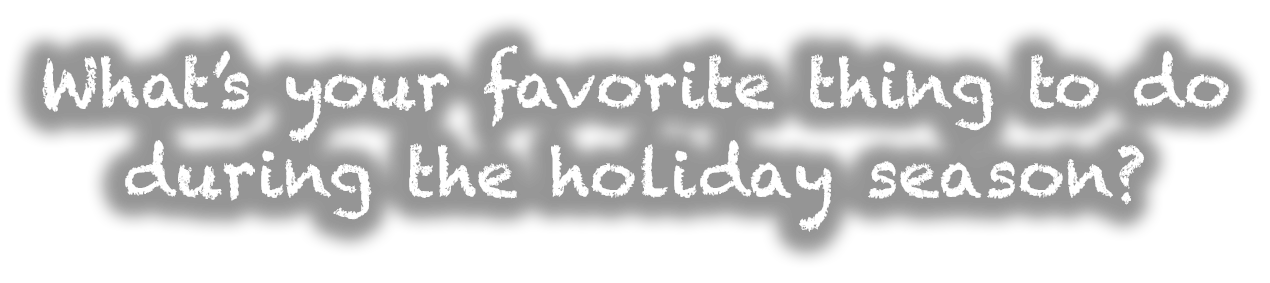 What's your favorite thing to do during the holiday season?